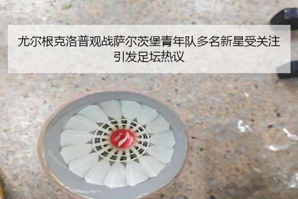 尤尔根克洛普观战萨尔茨堡青年队多名新星受关注引发足坛热议