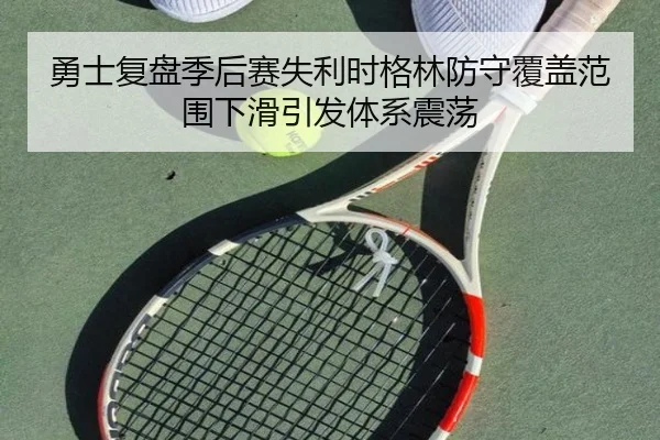 勇士复盘季后赛失利时格林防守覆盖范围下滑引发体系震荡